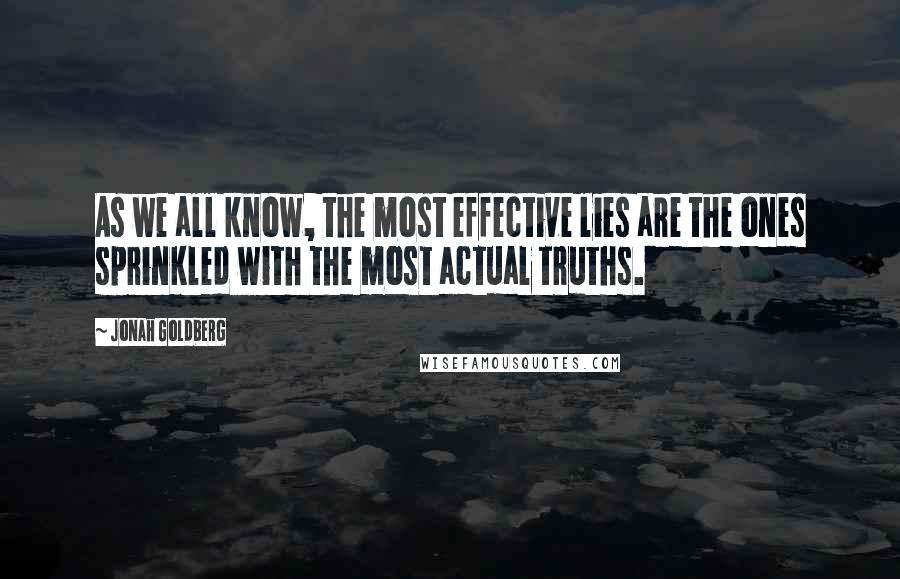 Jonah Goldberg Quotes: As we all know, the most effective lies are the ones sprinkled with the most actual truths.