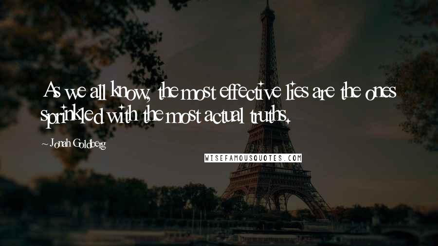 Jonah Goldberg Quotes: As we all know, the most effective lies are the ones sprinkled with the most actual truths.