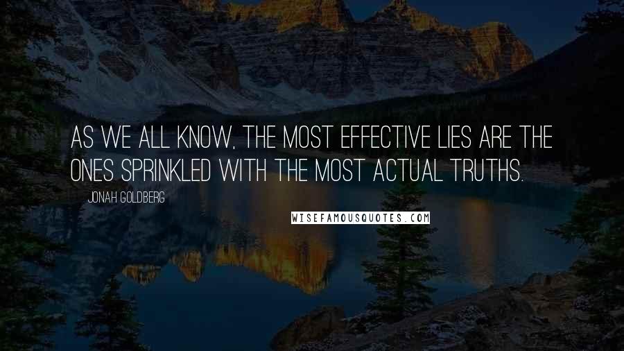 Jonah Goldberg Quotes: As we all know, the most effective lies are the ones sprinkled with the most actual truths.