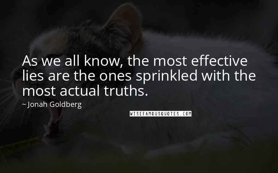 Jonah Goldberg Quotes: As we all know, the most effective lies are the ones sprinkled with the most actual truths.