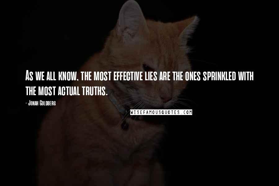 Jonah Goldberg Quotes: As we all know, the most effective lies are the ones sprinkled with the most actual truths.