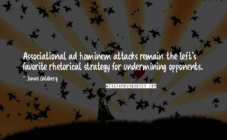 Jonah Goldberg Quotes: Associational ad hominem attacks remain the left's favorite rhetorical strategy for undermining opponents.