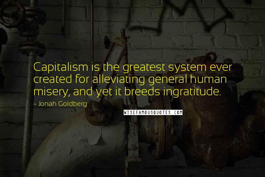 Jonah Goldberg Quotes: Capitalism is the greatest system ever created for alleviating general human misery, and yet it breeds ingratitude.