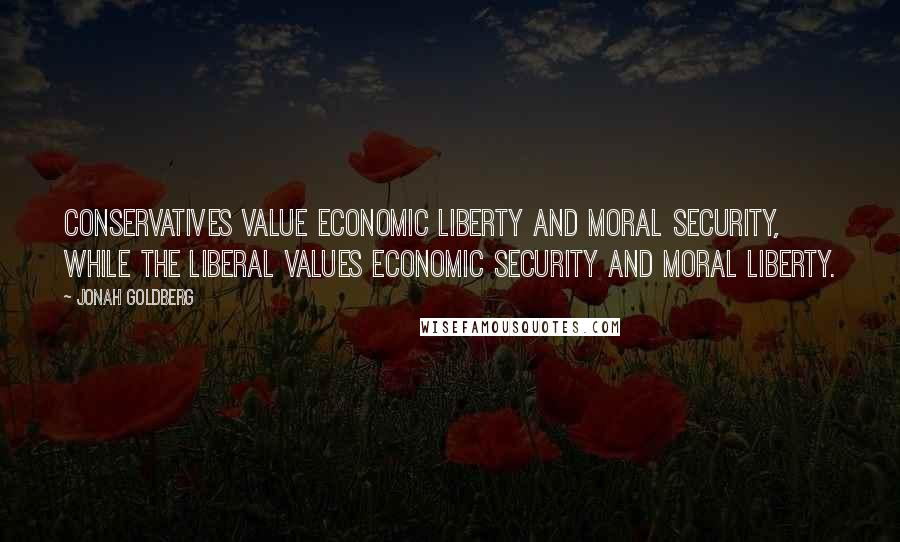 Jonah Goldberg Quotes: Conservatives value economic liberty and moral security, while the liberal values economic security and moral liberty.