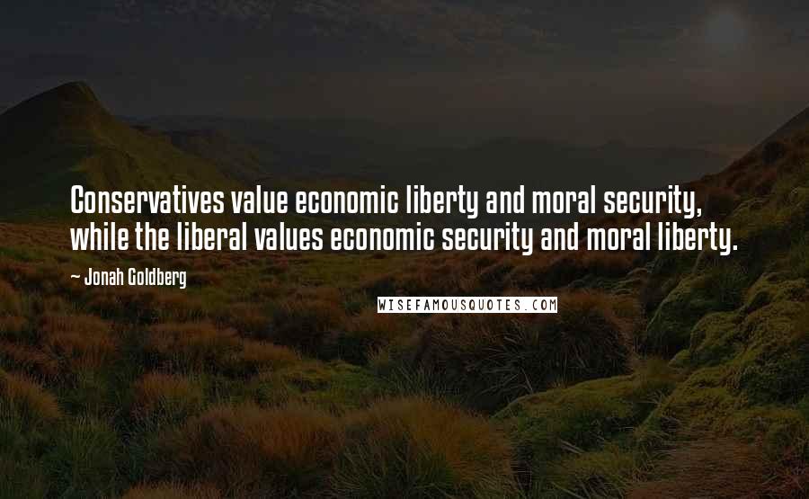 Jonah Goldberg Quotes: Conservatives value economic liberty and moral security, while the liberal values economic security and moral liberty.