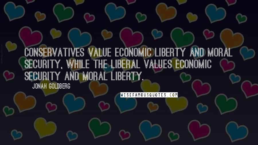 Jonah Goldberg Quotes: Conservatives value economic liberty and moral security, while the liberal values economic security and moral liberty.