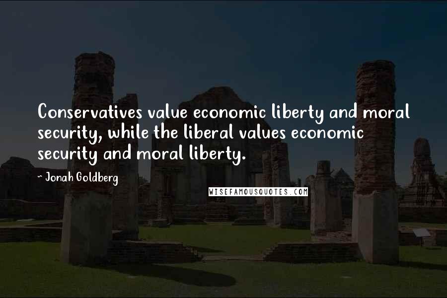 Jonah Goldberg Quotes: Conservatives value economic liberty and moral security, while the liberal values economic security and moral liberty.