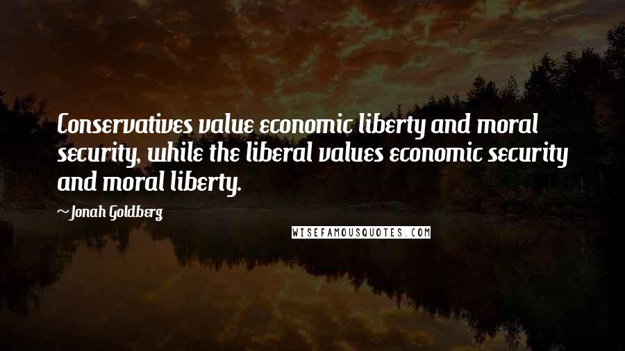 Jonah Goldberg Quotes: Conservatives value economic liberty and moral security, while the liberal values economic security and moral liberty.