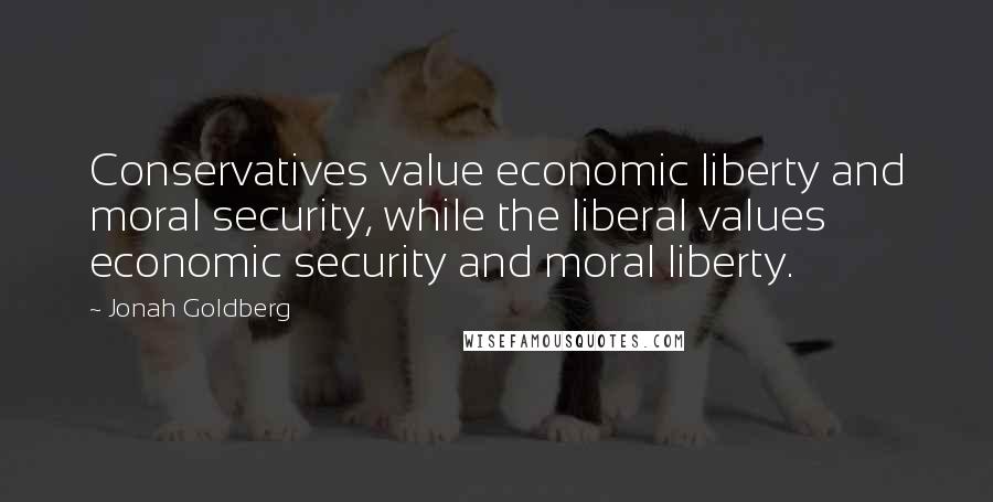 Jonah Goldberg Quotes: Conservatives value economic liberty and moral security, while the liberal values economic security and moral liberty.