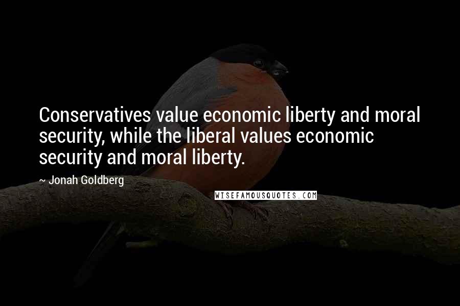 Jonah Goldberg Quotes: Conservatives value economic liberty and moral security, while the liberal values economic security and moral liberty.