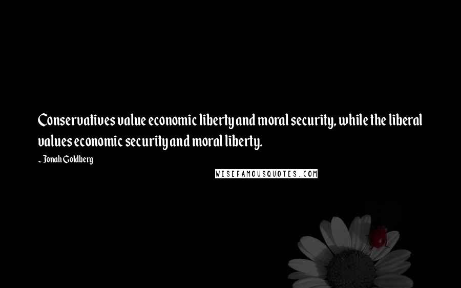 Jonah Goldberg Quotes: Conservatives value economic liberty and moral security, while the liberal values economic security and moral liberty.