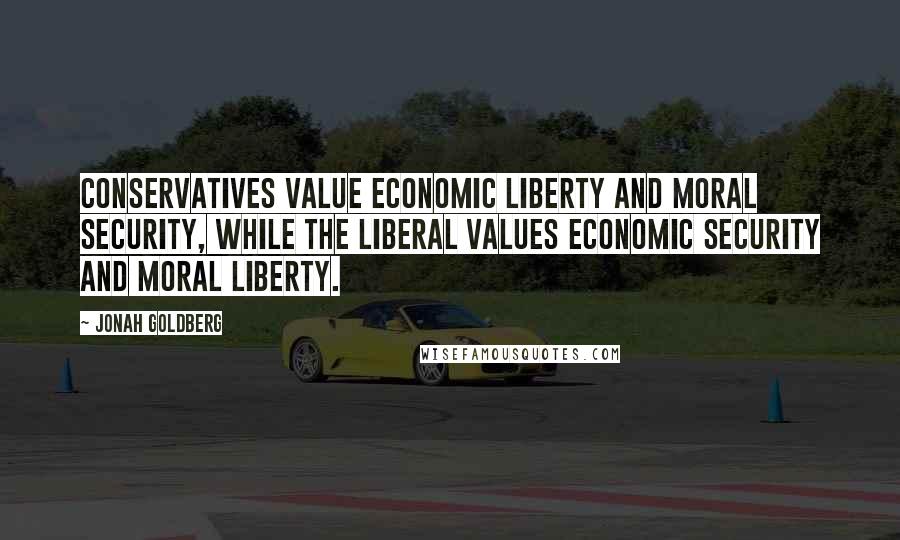 Jonah Goldberg Quotes: Conservatives value economic liberty and moral security, while the liberal values economic security and moral liberty.