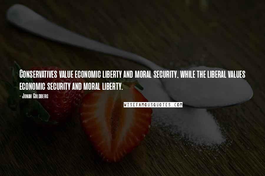 Jonah Goldberg Quotes: Conservatives value economic liberty and moral security, while the liberal values economic security and moral liberty.