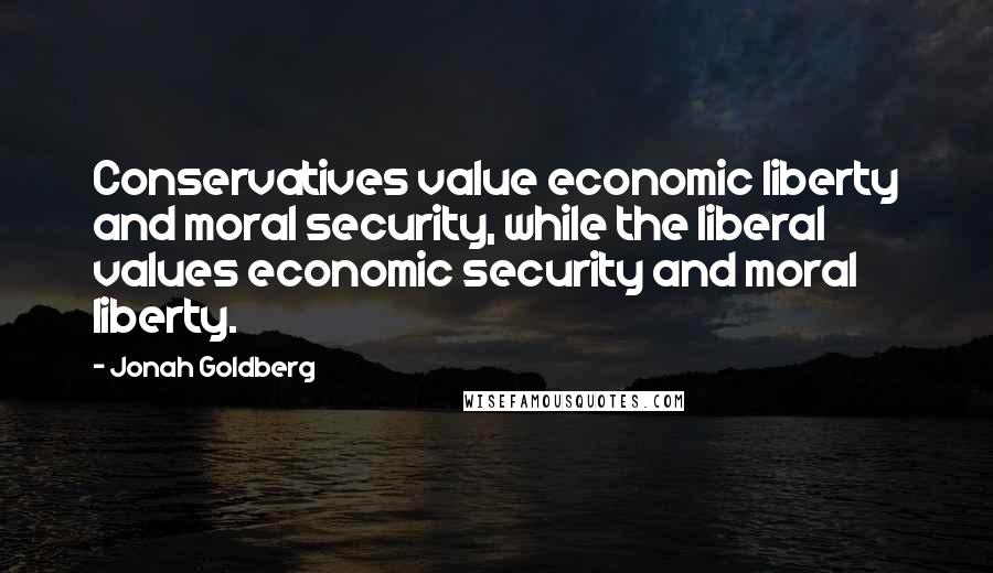 Jonah Goldberg Quotes: Conservatives value economic liberty and moral security, while the liberal values economic security and moral liberty.