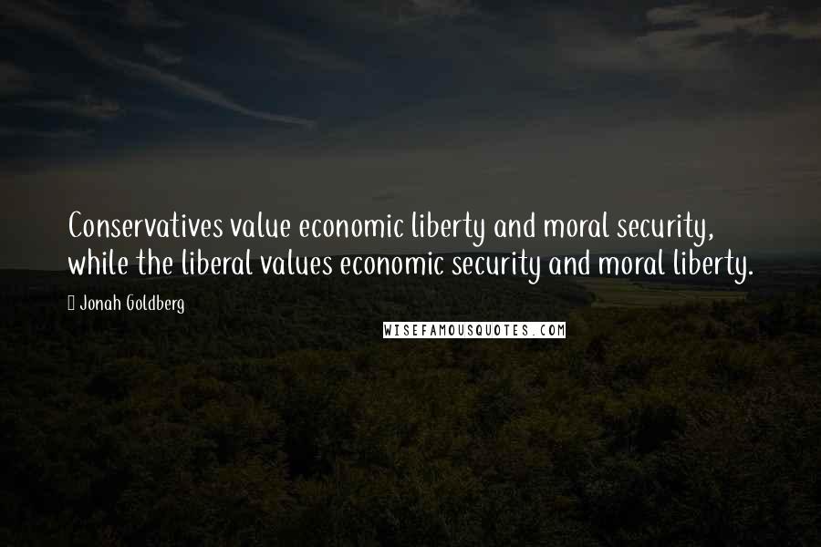 Jonah Goldberg Quotes: Conservatives value economic liberty and moral security, while the liberal values economic security and moral liberty.