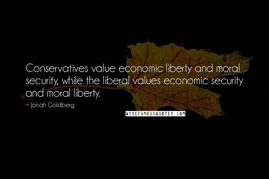 Jonah Goldberg Quotes: Conservatives value economic liberty and moral security, while the liberal values economic security and moral liberty.