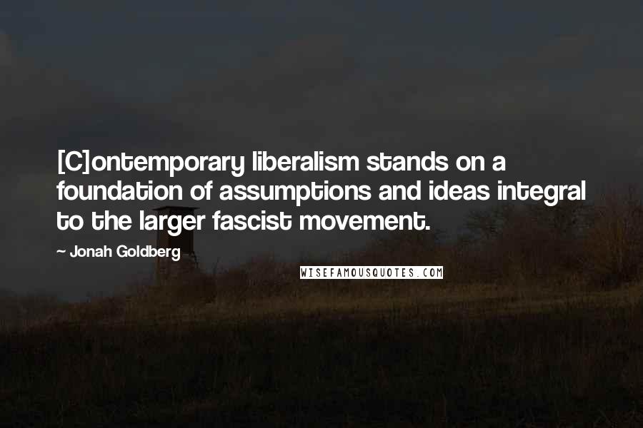 Jonah Goldberg Quotes: [C]ontemporary liberalism stands on a foundation of assumptions and ideas integral to the larger fascist movement.