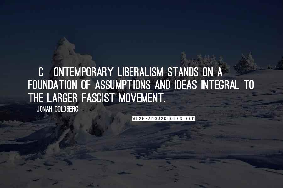 Jonah Goldberg Quotes: [C]ontemporary liberalism stands on a foundation of assumptions and ideas integral to the larger fascist movement.