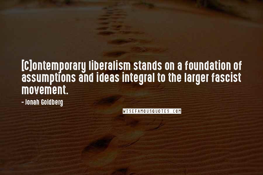 Jonah Goldberg Quotes: [C]ontemporary liberalism stands on a foundation of assumptions and ideas integral to the larger fascist movement.