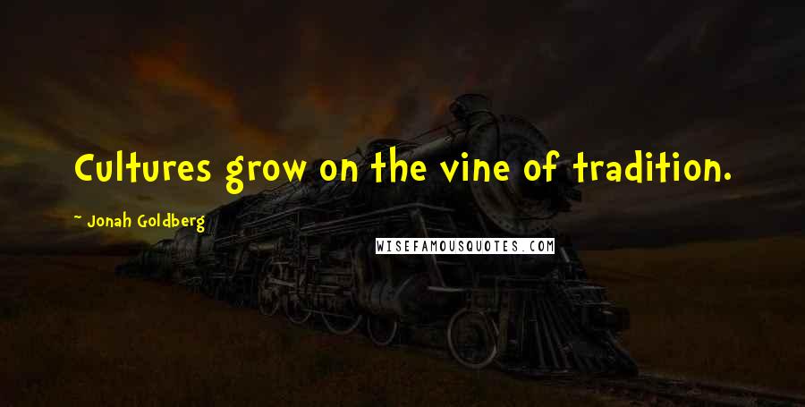 Jonah Goldberg Quotes: Cultures grow on the vine of tradition.