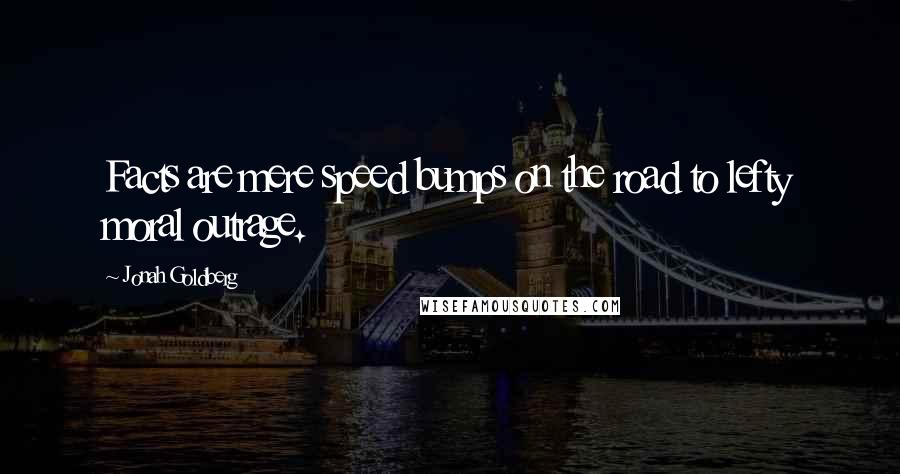 Jonah Goldberg Quotes: Facts are mere speed bumps on the road to lefty moral outrage.