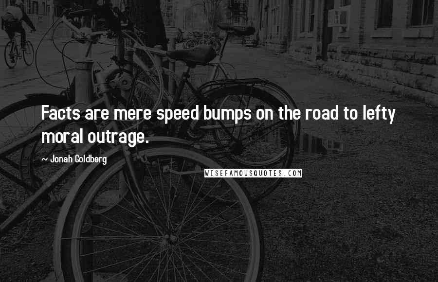 Jonah Goldberg Quotes: Facts are mere speed bumps on the road to lefty moral outrage.