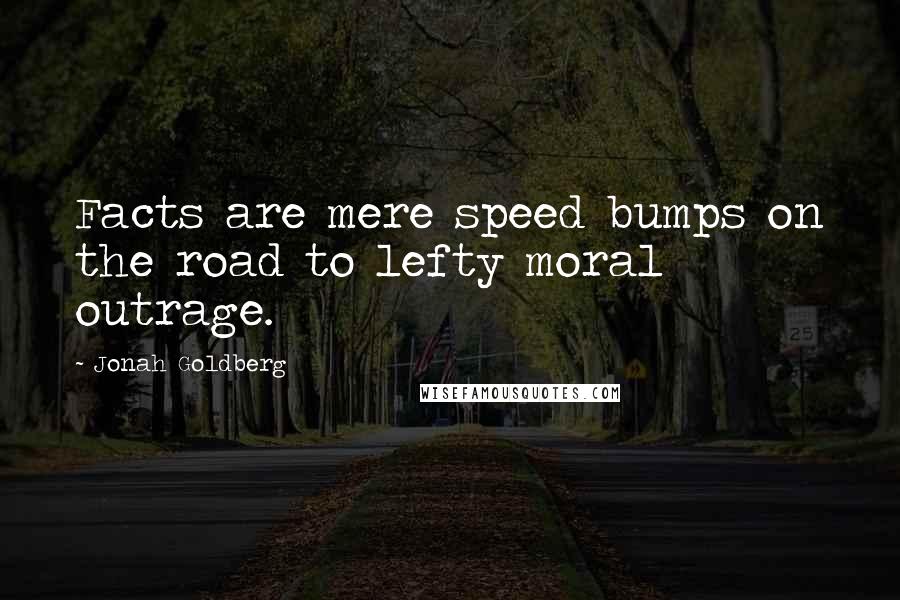 Jonah Goldberg Quotes: Facts are mere speed bumps on the road to lefty moral outrage.