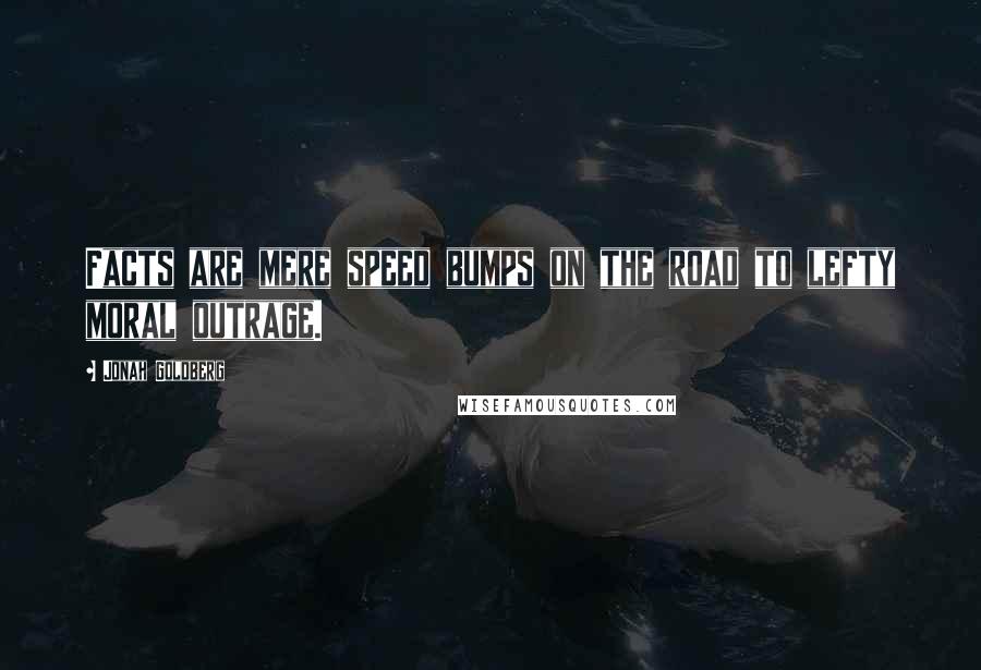 Jonah Goldberg Quotes: Facts are mere speed bumps on the road to lefty moral outrage.