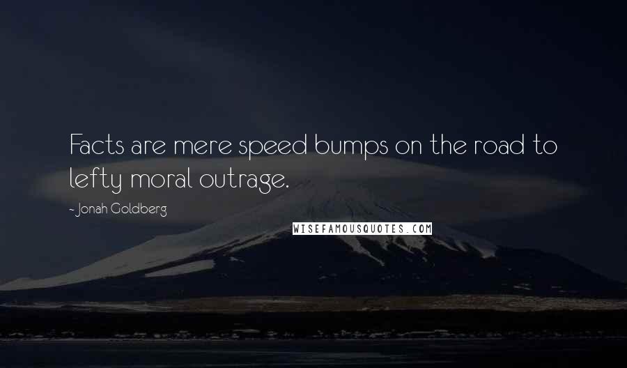 Jonah Goldberg Quotes: Facts are mere speed bumps on the road to lefty moral outrage.