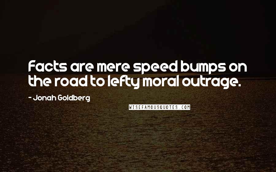 Jonah Goldberg Quotes: Facts are mere speed bumps on the road to lefty moral outrage.