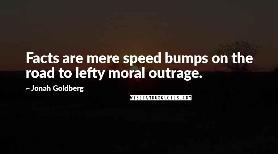 Jonah Goldberg Quotes: Facts are mere speed bumps on the road to lefty moral outrage.
