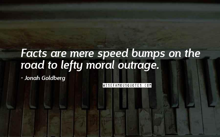 Jonah Goldberg Quotes: Facts are mere speed bumps on the road to lefty moral outrage.