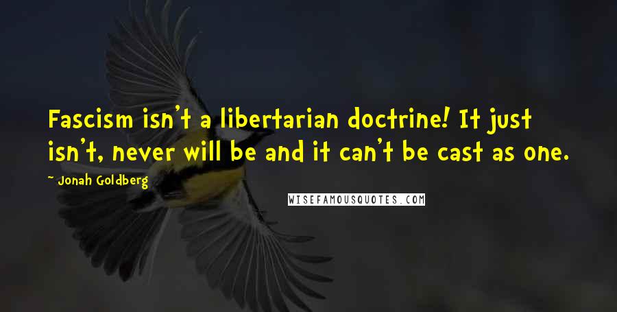 Jonah Goldberg Quotes: Fascism isn't a libertarian doctrine! It just isn't, never will be and it can't be cast as one.