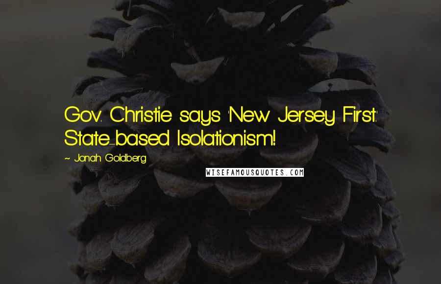 Jonah Goldberg Quotes: Gov. Christie says 'New Jersey First.' State-based Isolationism!