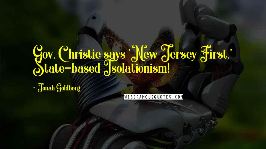 Jonah Goldberg Quotes: Gov. Christie says 'New Jersey First.' State-based Isolationism!