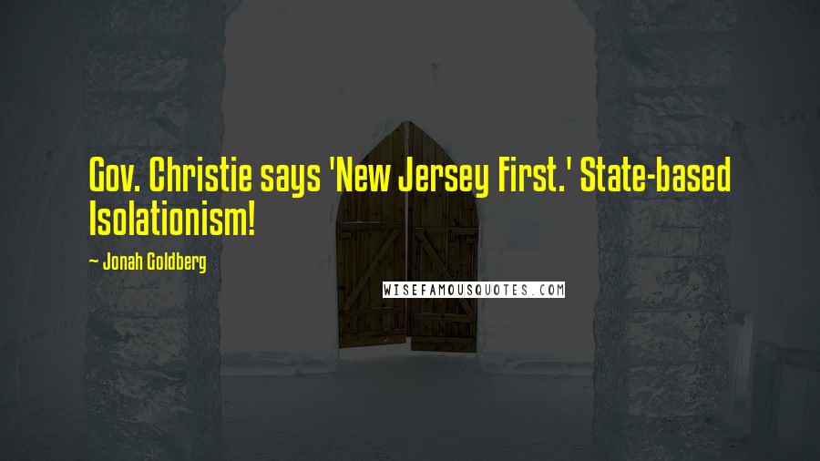 Jonah Goldberg Quotes: Gov. Christie says 'New Jersey First.' State-based Isolationism!