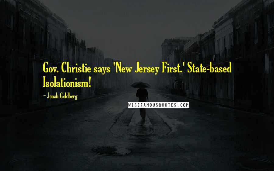 Jonah Goldberg Quotes: Gov. Christie says 'New Jersey First.' State-based Isolationism!