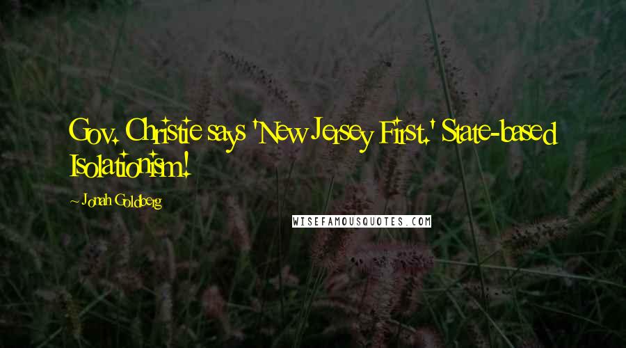 Jonah Goldberg Quotes: Gov. Christie says 'New Jersey First.' State-based Isolationism!