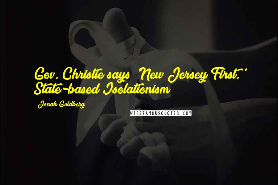 Jonah Goldberg Quotes: Gov. Christie says 'New Jersey First.' State-based Isolationism!
