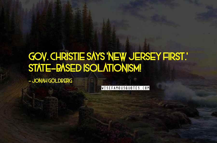 Jonah Goldberg Quotes: Gov. Christie says 'New Jersey First.' State-based Isolationism!