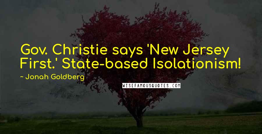 Jonah Goldberg Quotes: Gov. Christie says 'New Jersey First.' State-based Isolationism!