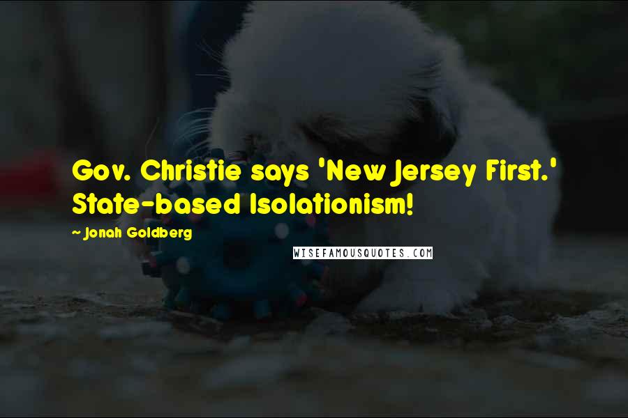 Jonah Goldberg Quotes: Gov. Christie says 'New Jersey First.' State-based Isolationism!