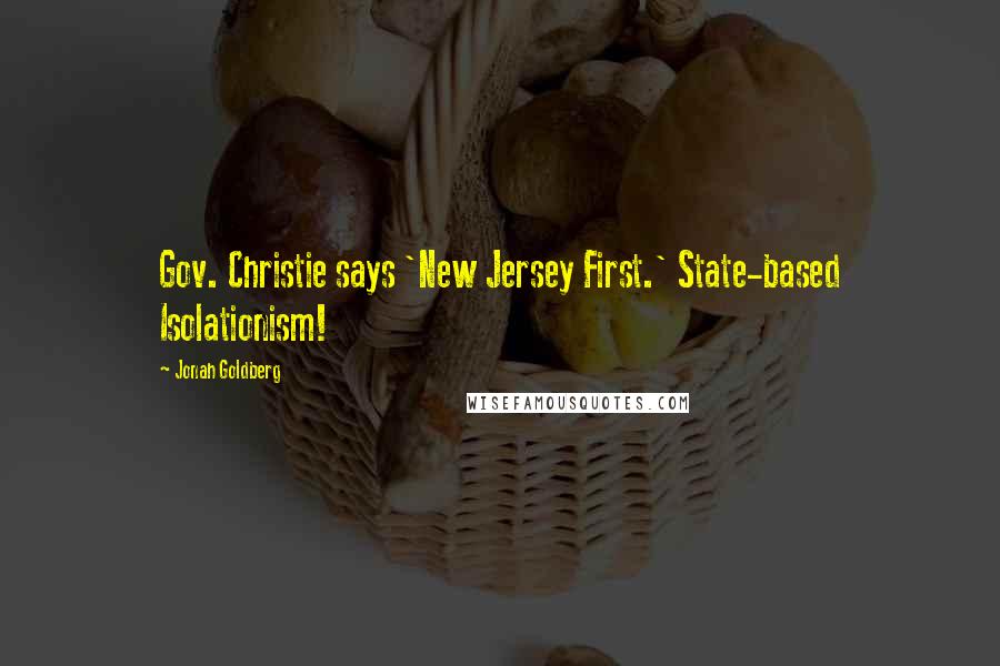 Jonah Goldberg Quotes: Gov. Christie says 'New Jersey First.' State-based Isolationism!