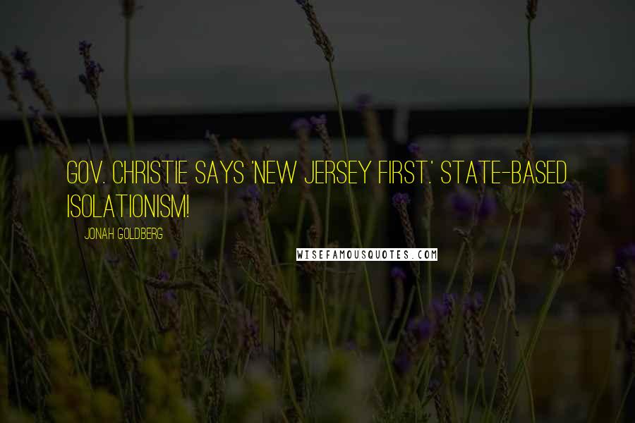 Jonah Goldberg Quotes: Gov. Christie says 'New Jersey First.' State-based Isolationism!