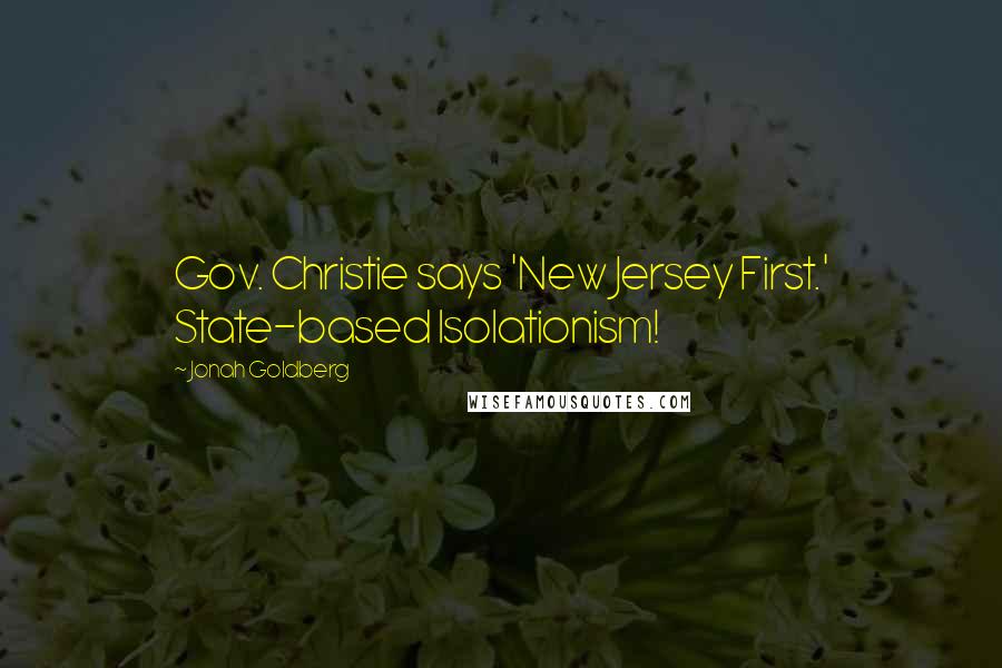 Jonah Goldberg Quotes: Gov. Christie says 'New Jersey First.' State-based Isolationism!