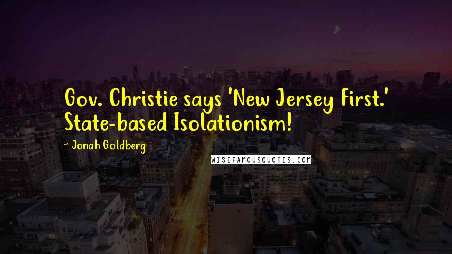 Jonah Goldberg Quotes: Gov. Christie says 'New Jersey First.' State-based Isolationism!