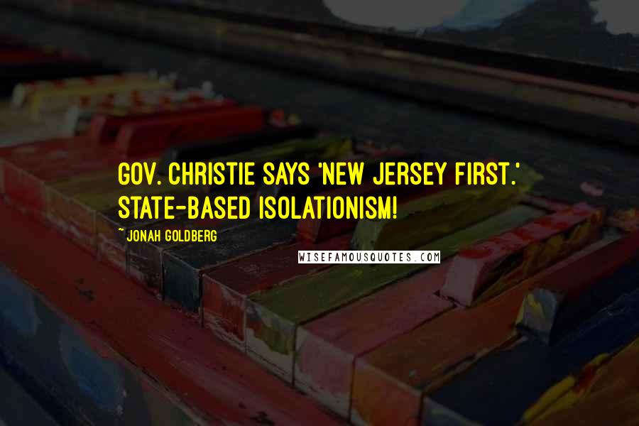 Jonah Goldberg Quotes: Gov. Christie says 'New Jersey First.' State-based Isolationism!