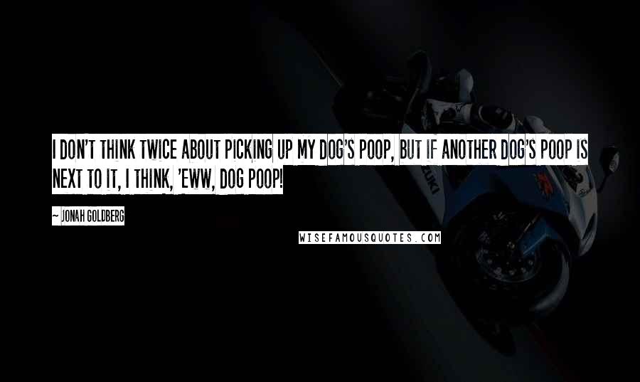 Jonah Goldberg Quotes: I don't think twice about picking up my dog's poop, but if another dog's poop is next to it, I think, 'Eww, dog poop!