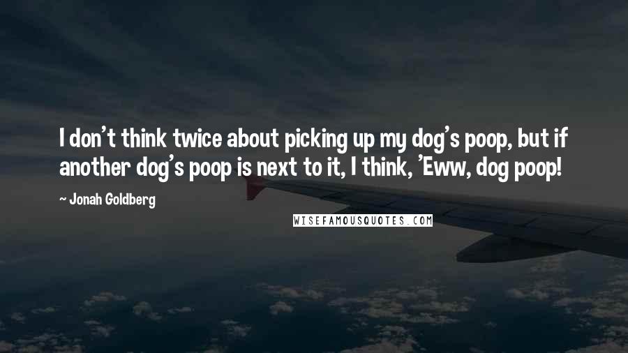 Jonah Goldberg Quotes: I don't think twice about picking up my dog's poop, but if another dog's poop is next to it, I think, 'Eww, dog poop!