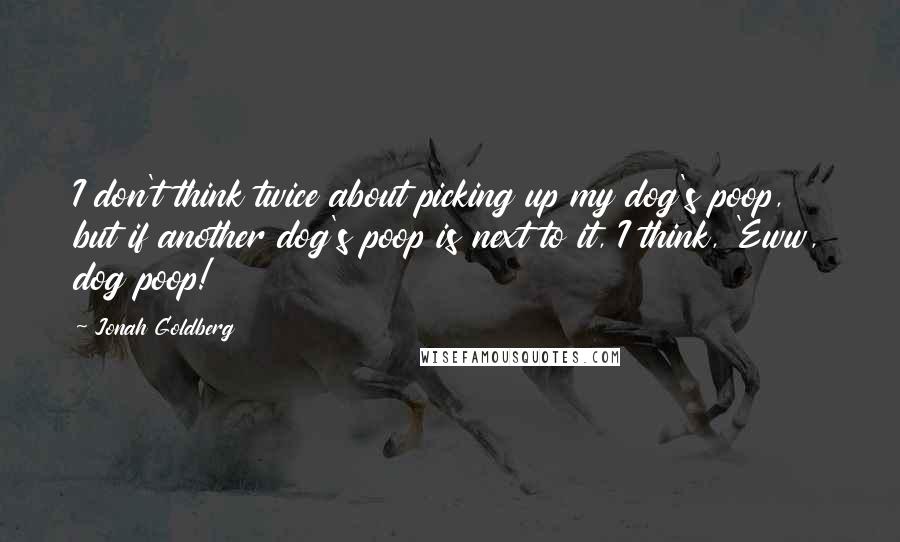 Jonah Goldberg Quotes: I don't think twice about picking up my dog's poop, but if another dog's poop is next to it, I think, 'Eww, dog poop!